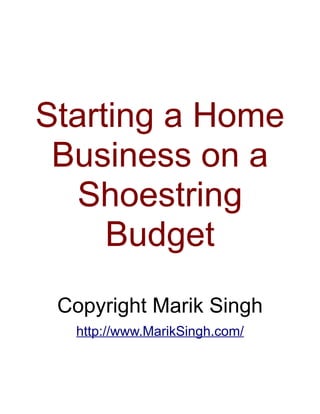 Starting a Home
 Business on a
   Shoestring
     Budget
 Copyright Marik Singh
  http://www.MarikSingh.com/
 