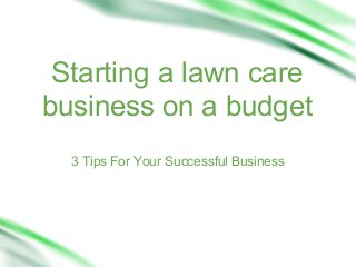 Starting a lawn care
business on a budget
3 Tips For Your Successful Business

 