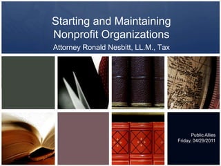 Starting and Maintaining Nonprofit Organizations Attorney Ronald Nesbitt, LL.M., Tax Public Allies Friday, 04/29/2011 