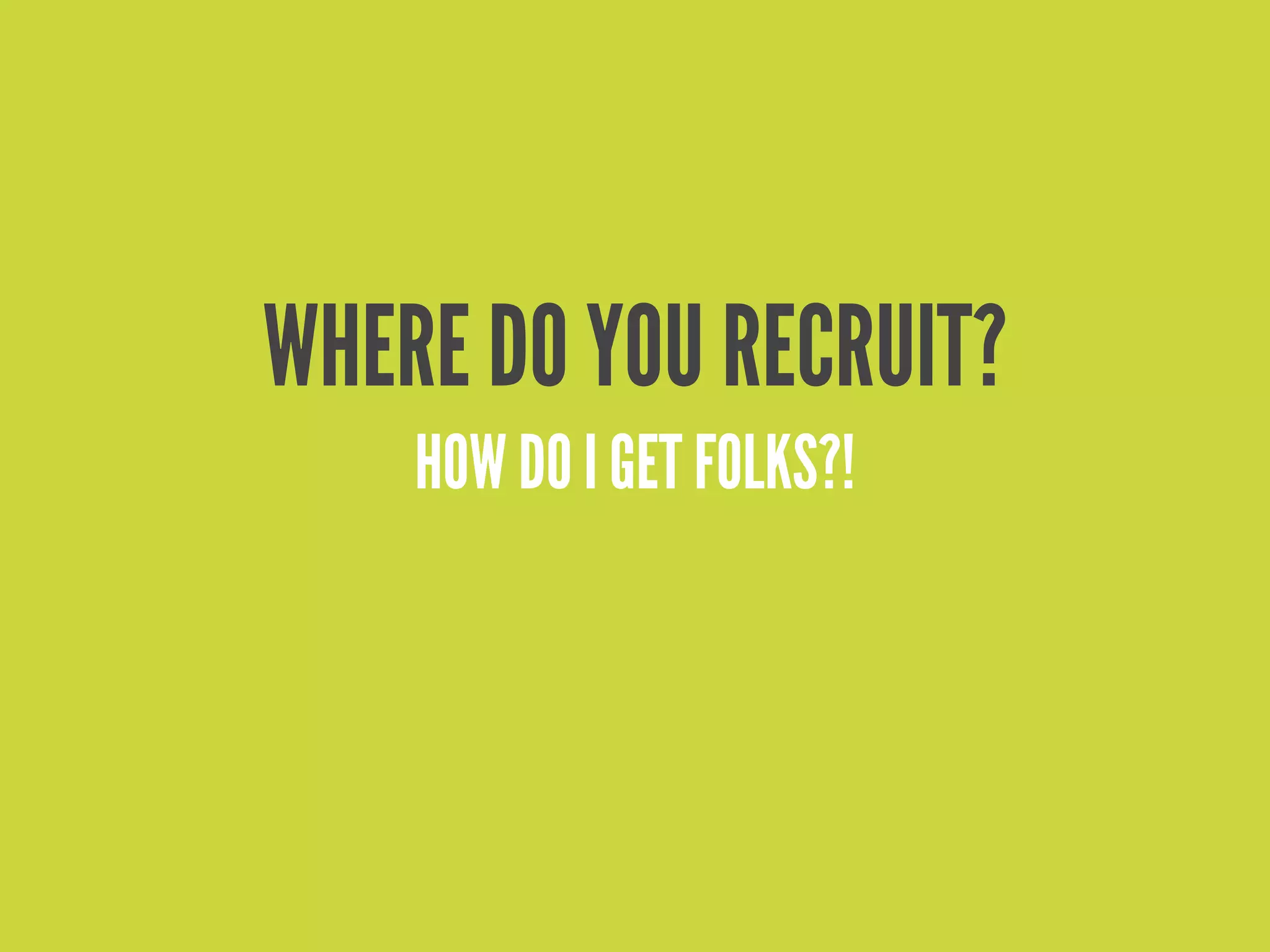 WHERE DO YOU RECRUIT?
    HOW DO I GET FOLKS?!
 