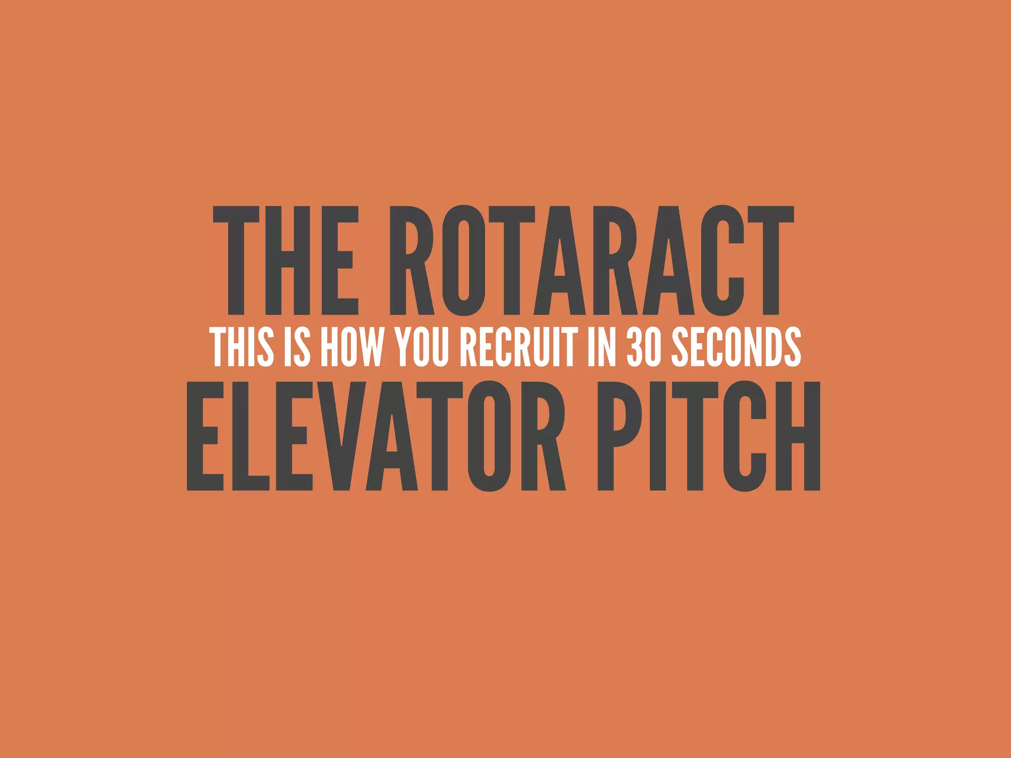 THE ROTARACT
THIS IS HOW YOU RECRUIT IN 30 SECONDS

ELEVATOR PITCH
 