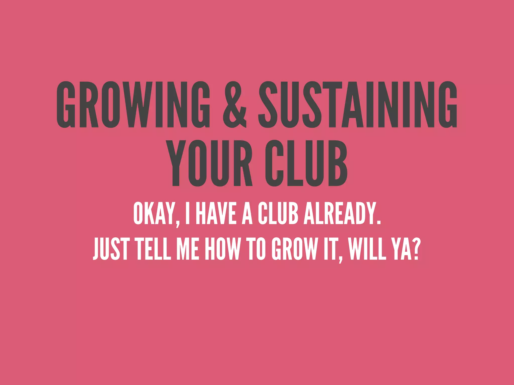 GROWING & SUSTAINING
     YOUR CLUB
      OKAY, I HAVE A CLUB ALREADY.
 JUST TELL ME HOW TO GROW IT, WILL YA?
 