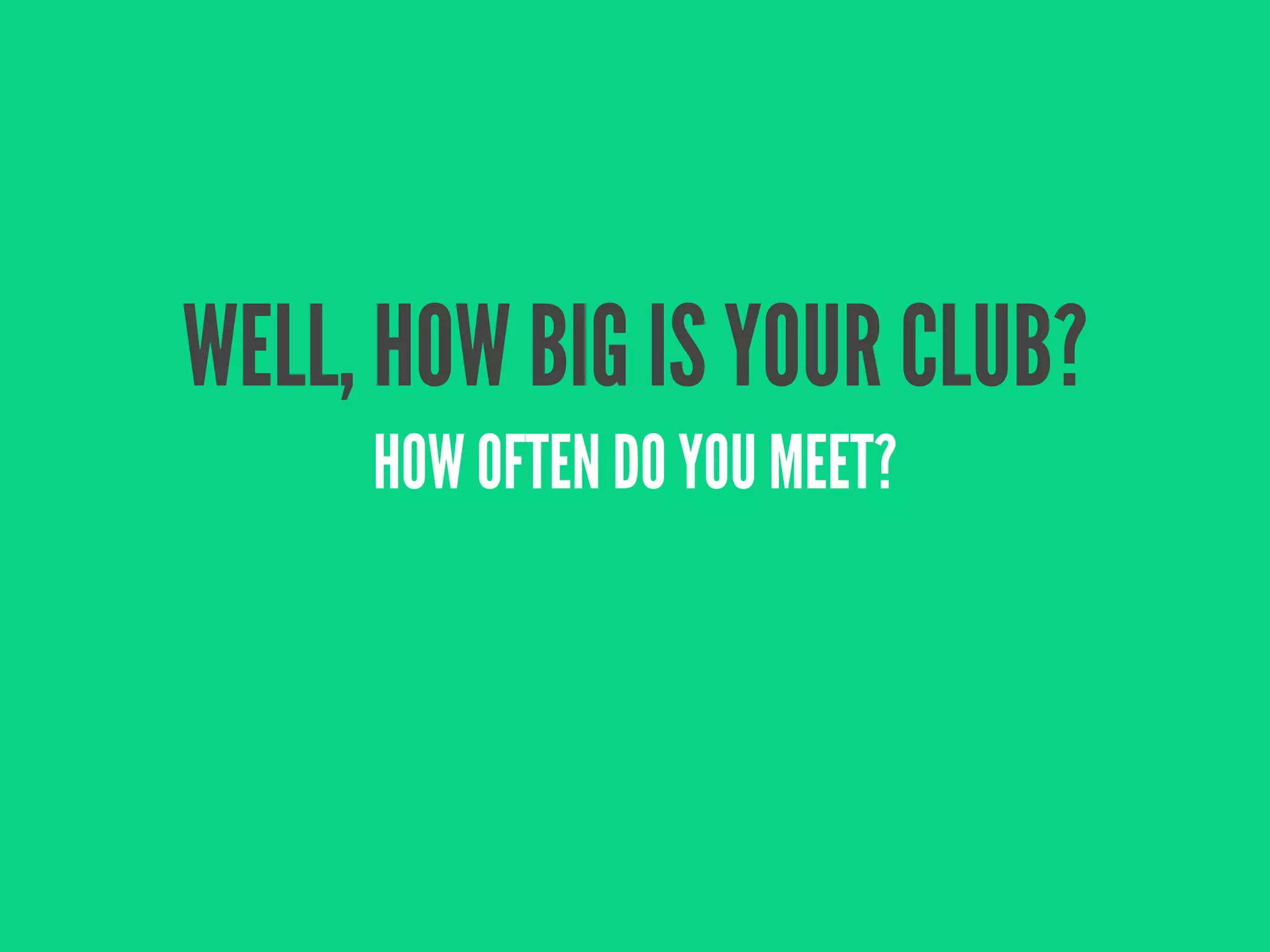 WELL, HOW BIG IS YOUR CLUB?
     HOW OFTEN DO YOU MEET?
 