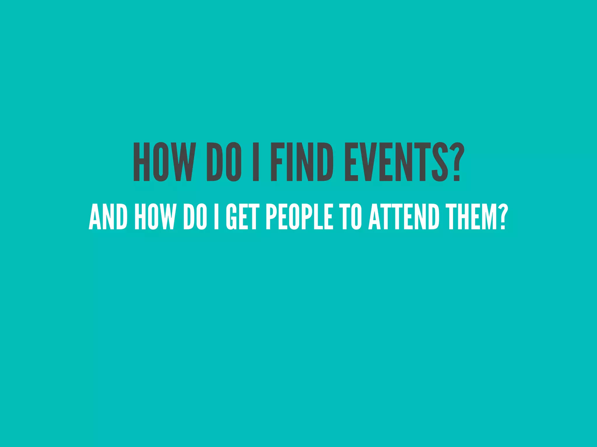 HOW DO I FIND EVENTS?
AND HOW DO I GET PEOPLE TO ATTEND THEM?
 