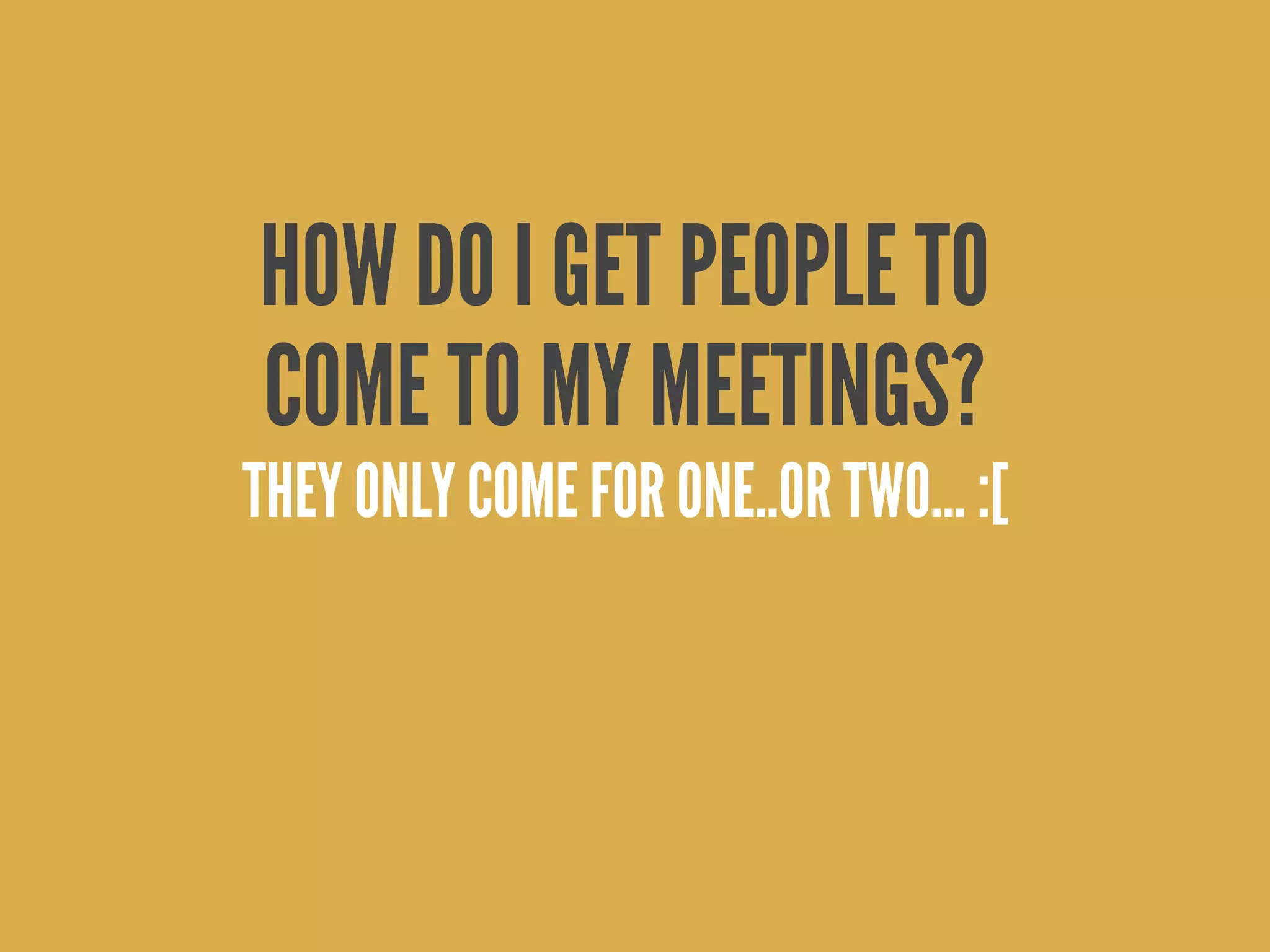 HOW DO I GET PEOPLE TO
COME TO MY MEETINGS?
THEY ONLY COME FOR ONE..OR TWO... :[
 