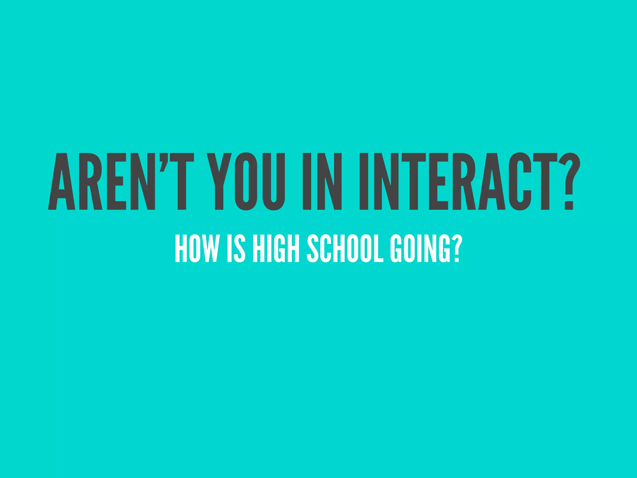 AREN’T YOU IN INTERACT?
     HOW IS HIGH SCHOOL GOING?
 
