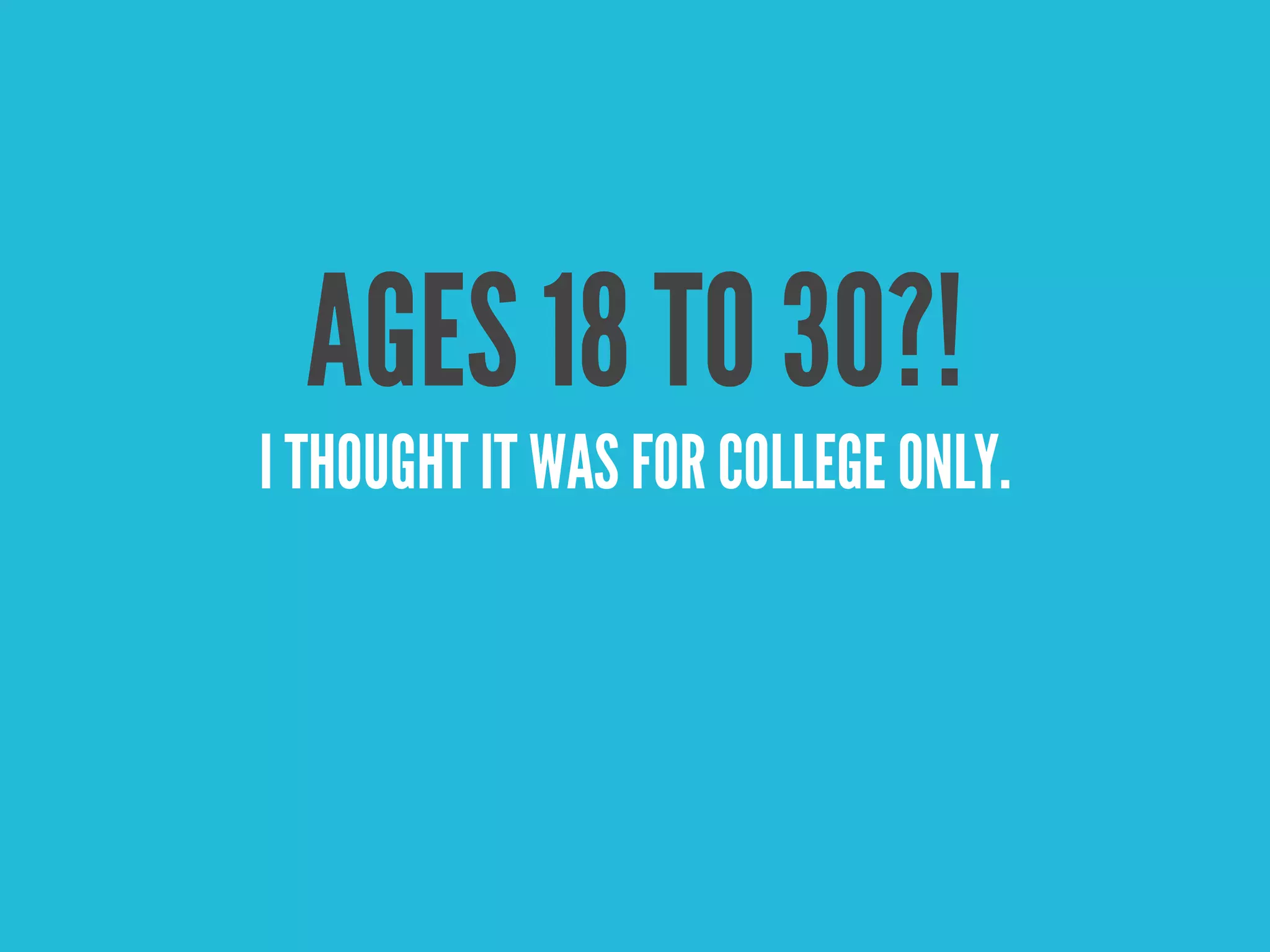 AGES 18 TO 30?!
I THOUGHT IT WAS FOR COLLEGE ONLY.
 