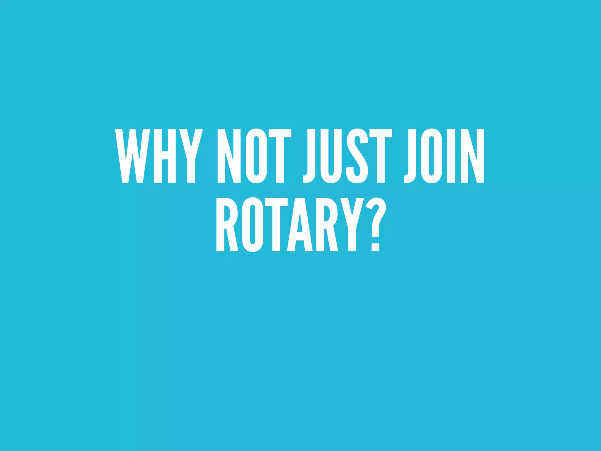 WHY NOT JUST JOIN
    ROTARY?
 