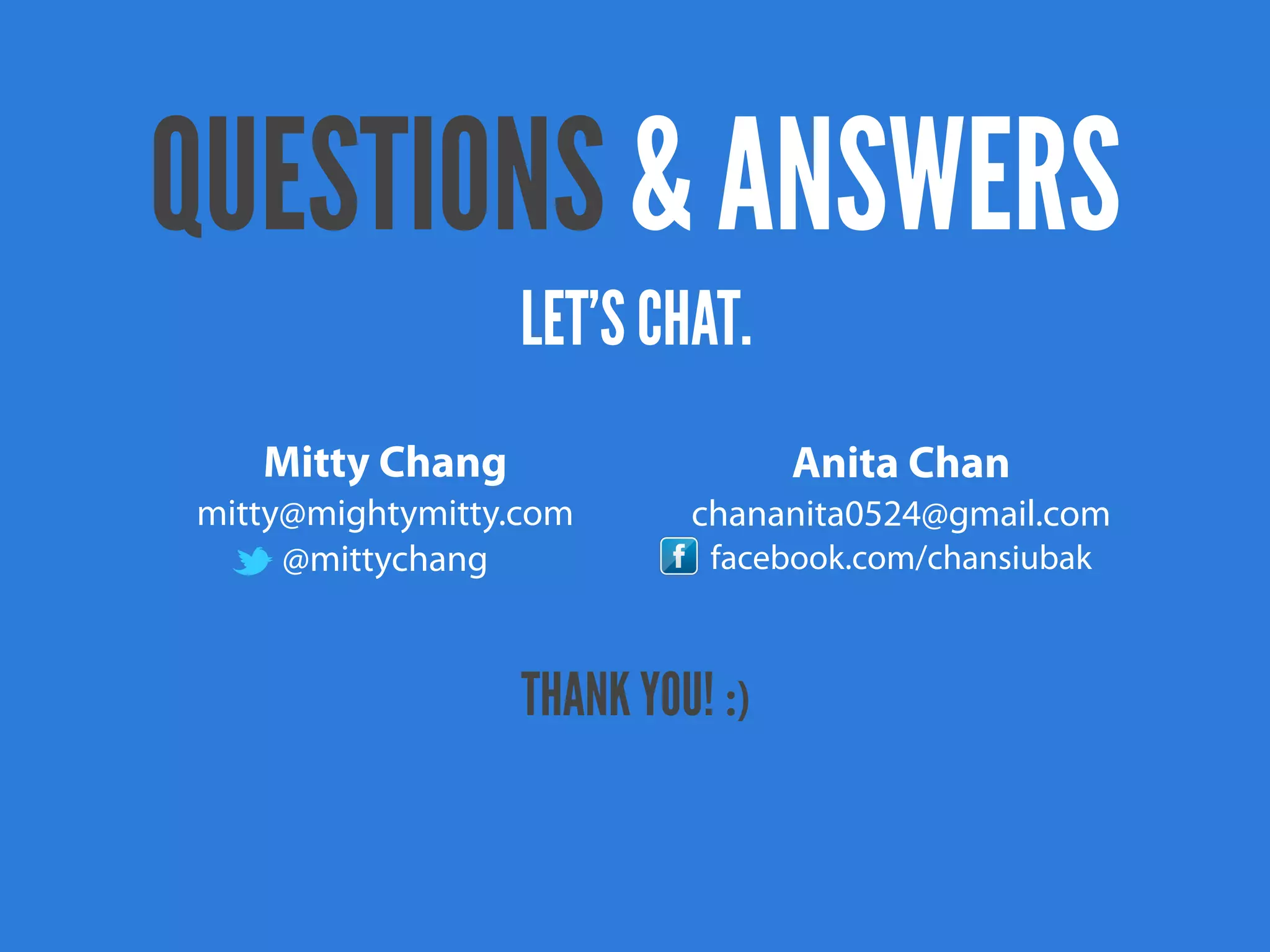 QUESTIONS & ANSWERS
                  LET’S CHAT.
   Mitty Chang                    Anita Chan
mitty@mightymitty.com      chananita0524@gmail.com
     @mittychang            facebook.com/chansiubak



                  THANK YOU! :)
 
