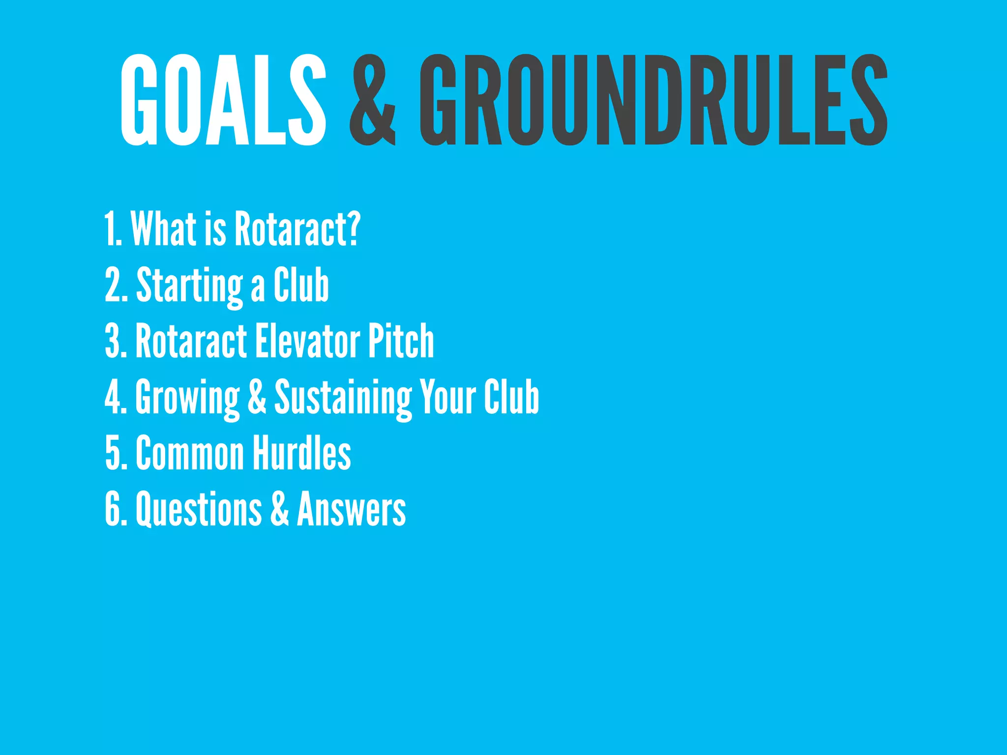 GOALS & GROUNDRULES
1. What is Rotaract?
2. Starting a Club
3. Rotaract Elevator Pitch
4. Growing & Sustaining Your Club
5. Common Hurdles
6. Questions & Answers
 