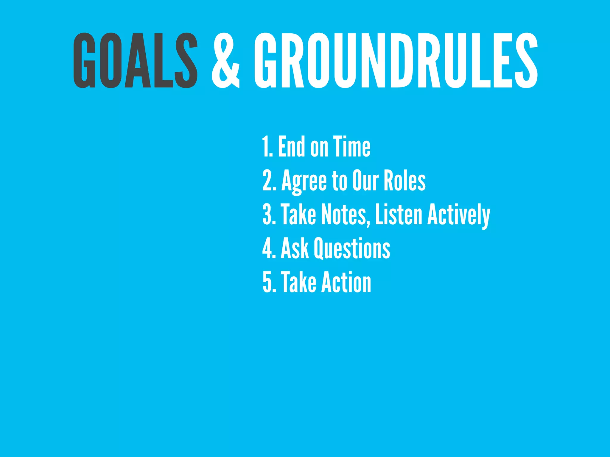 GOALS & GROUNDRULES
       1. End on Time
       2. Agree to Our Roles
       3. Take Notes, Listen Actively
       4. Ask Questions
       5. Take Action
 
