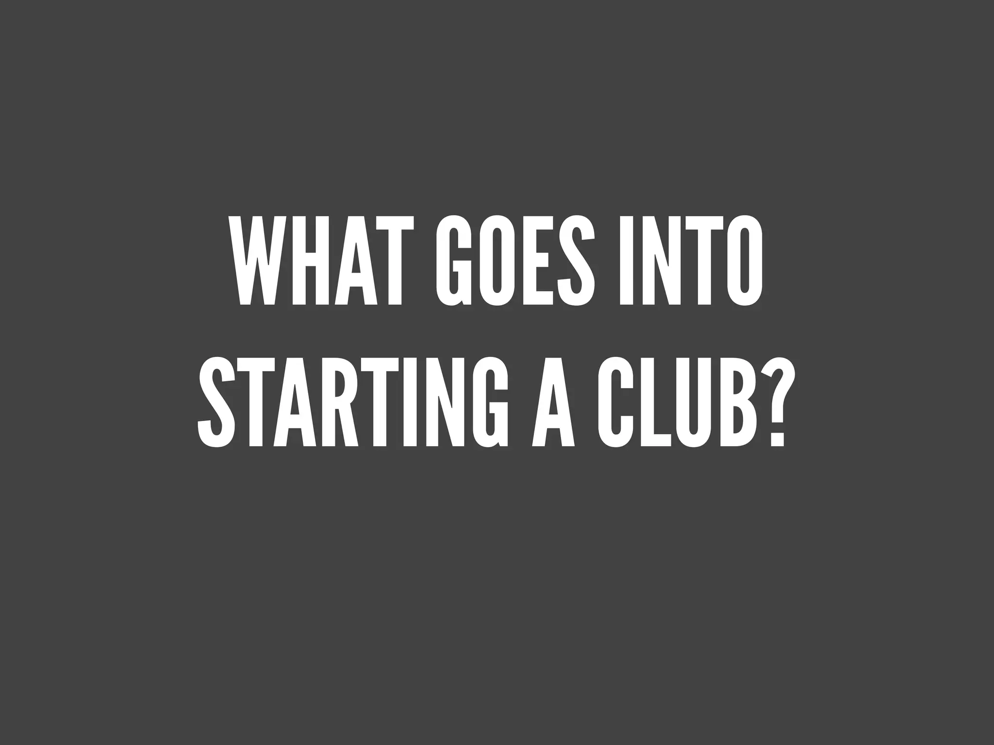 WHAT GOES INTO
STARTING A CLUB?
 