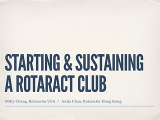 STARTING & SUSTAINING
A ROTARACT CLUB
Mitty Chang, Rotaractor USA | Anita Chan, Rotaractor Hong Kong
 