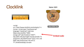 Clocklink
<script
src="http://www.clocklink.com/embed.js"><
/script> <script type="text/javascript"
language="JavaScript">obj=new
Object;obj.clockfile="5003-
orange.swf";obj.TimeZone="AEST";
obj.width=192;obj.height=16;obj.wmode="tr
ansparent";obj.DateFormat="yyyy / mm / dd
DDD";obj.TimeFormat="hh:mm:ss
TT";showClock(obj);</script>
Embed code
 