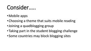 Consider…..
•Mobile apps
•Choosing a theme that suits mobile reading
•Joining a quadblogging group
•Taking part in the student blogging challenge
•Some countries may block blogging sites
 