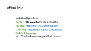 eFind Me
mirtschin@gmail.com
Twitter: http:www.twitter.com/murcha
My blog: http://murcha.wordpress.com
Class blog: http://murch.global2.vic.edu.au
Tech Talk Tuesdays:
http://techtalktuesdays.global2.vic.edu.au
 