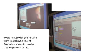 Skype linkup with year 6 Lana
from Boston who taught
Australian students how to
create sprites in Scratch
 