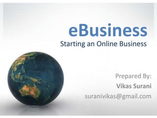 eBusiness Starting an Online Business Prepared By: Vikas Surani suranivikas@gmail.com 