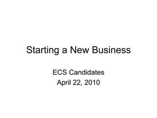 Starting a New Business ECS Candidates April 22, 2010 