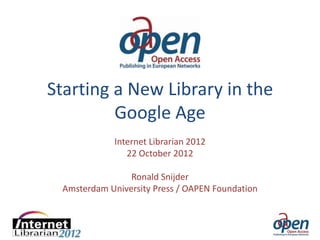 Starting a New Library in the
                Google Age
                         Internet Librarian 2012
                            22 October 2012

                            Ronald Snijder
             Amsterdam University Press / OAPEN Foundation



24/10/2012
 