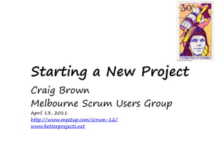 Starting a New Project
Craig Brown
Melbourne Scrum Users Group
April 13, 2011
http://www.meetup.com/scrum-12/
www.betterprojects.net
 