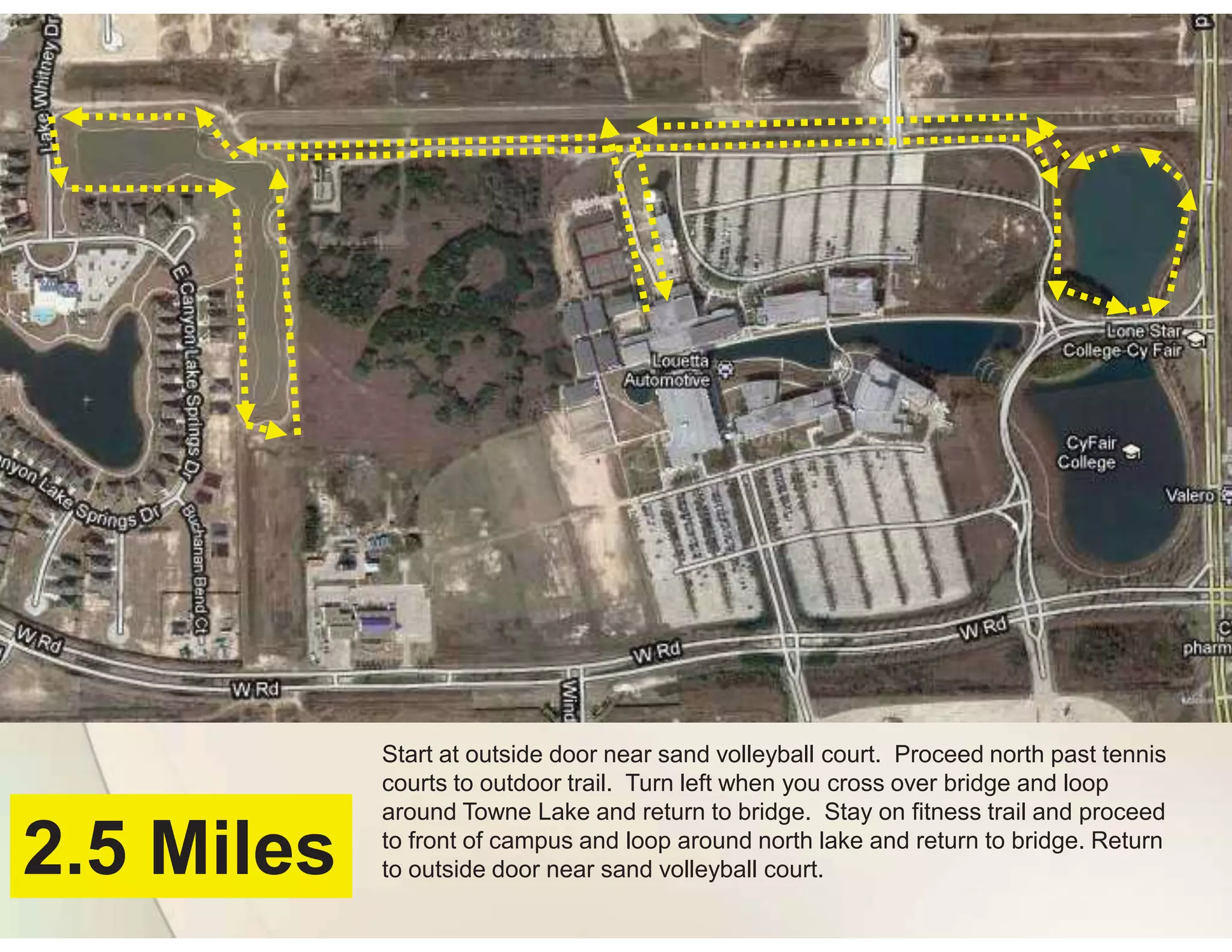 Start at outside door near sand volleyball court. Proceed north past tennis
            courts to outdoor trail. Turn left when you cross over bridge and loop
            around Towne Lake and return to bridge. Stay on fitness trail and proceed

2.5 Miles   to front of campus and loop around north lake and return to bridge. Return
            to outside door near sand volleyball court.
 