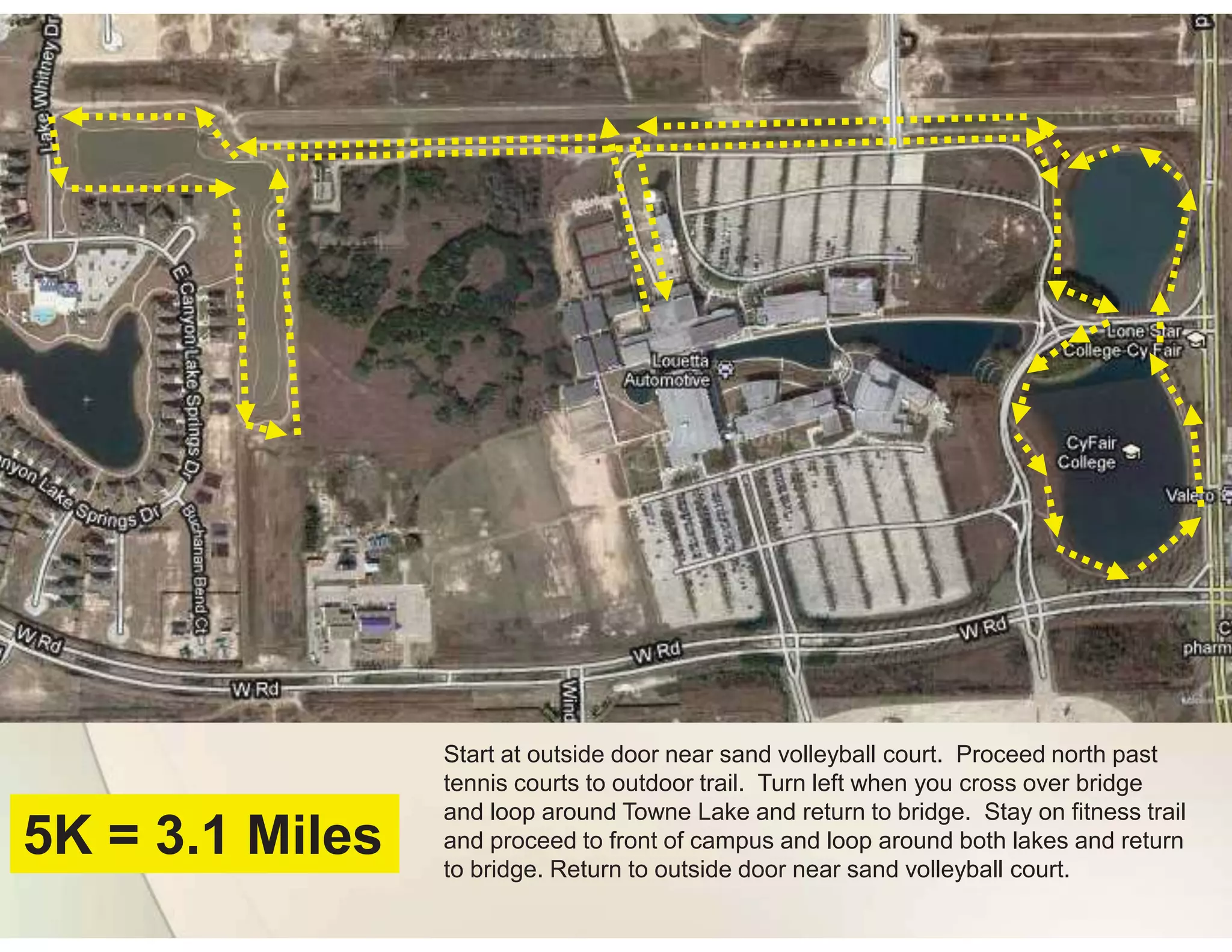 Start at outside door near sand volleyball court. Proceed north past
                 tennis courts to outdoor trail. Turn left when you cross over bridge
                 and loop around Towne Lake and return to bridge. Stay on fitness trail
5K = 3.1 Miles   and proceed to front of campus and loop around both lakes and return
                 to bridge. Return to outside door near sand volleyball court.
 