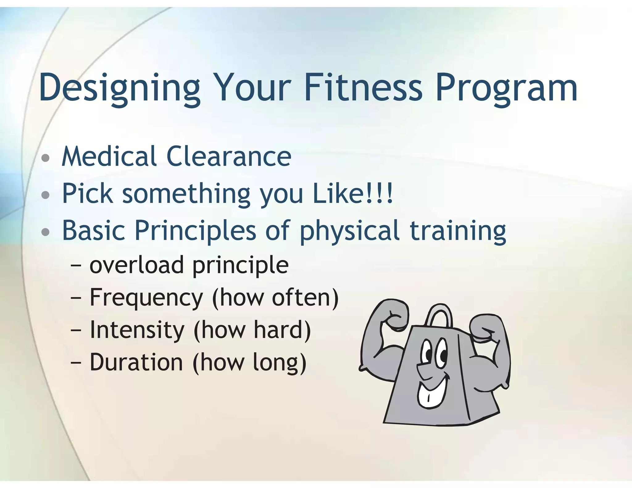 Designing Your Fitness Program
• Medical Clearance
• Pick something you Like!!!
• Basic Principles of physical training
  − overload principle
  − Frequency (how often)
  − Intensity (how hard)
  − Duration (how long)
 