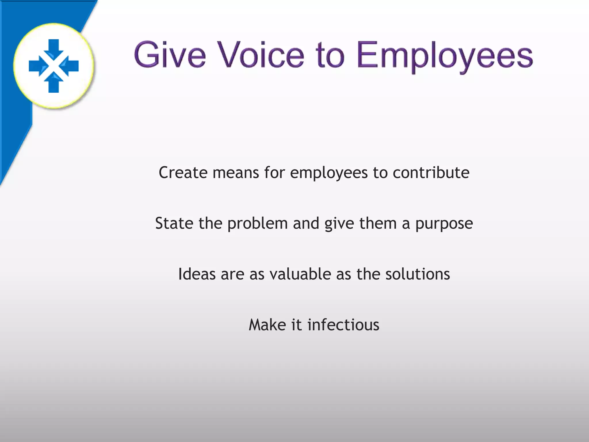 Create means for employees to contribute


State the problem and give them a purpose


  Ideas are as valuable as the solutions


            Make it infectious
 