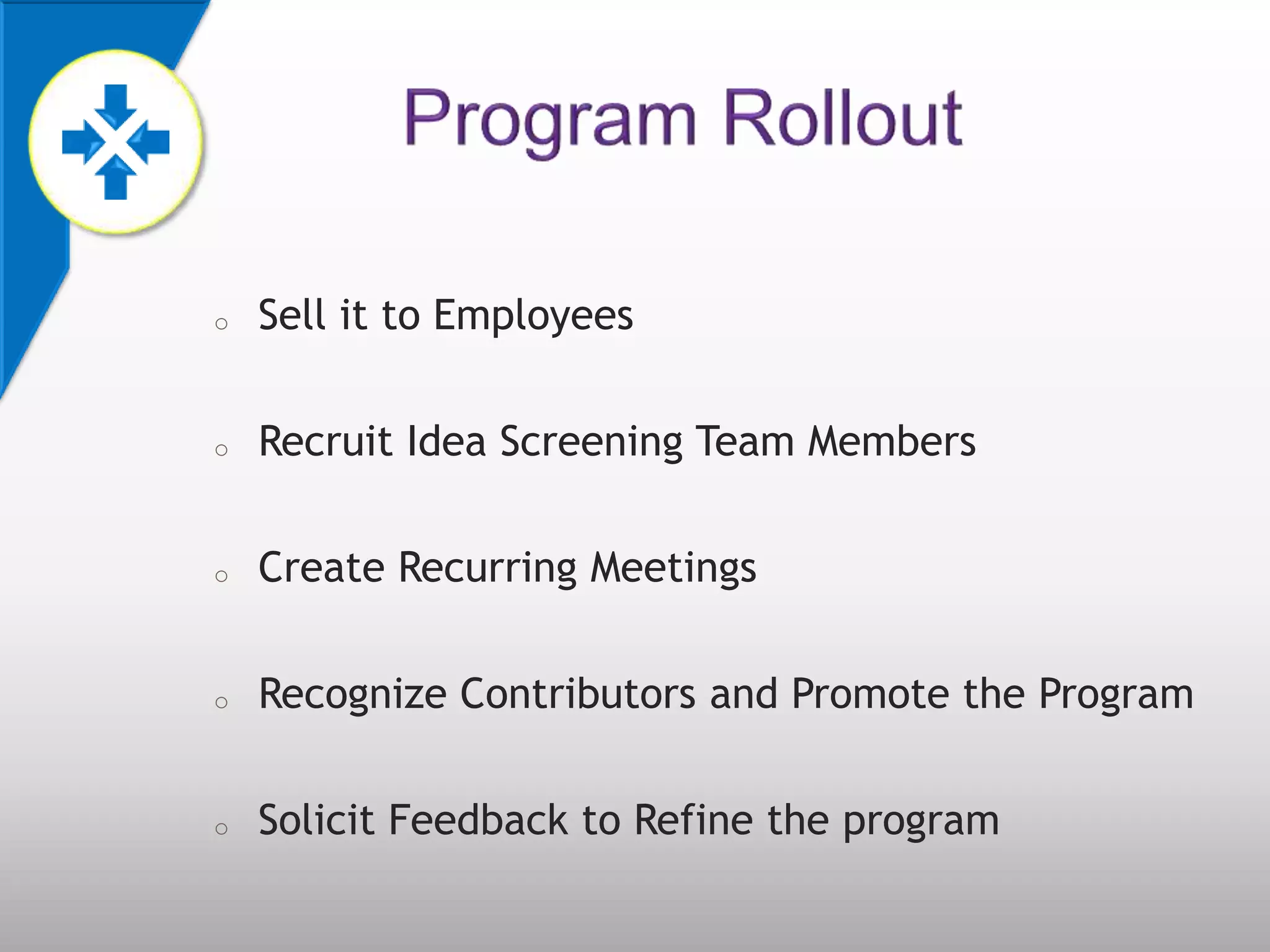o   Sell it to Employees

o   Recruit Idea Screening Team Members

o   Create Recurring Meetings

o   Recognize Contributors and Promote the Program

o   Solicit Feedback to Refine the program
 