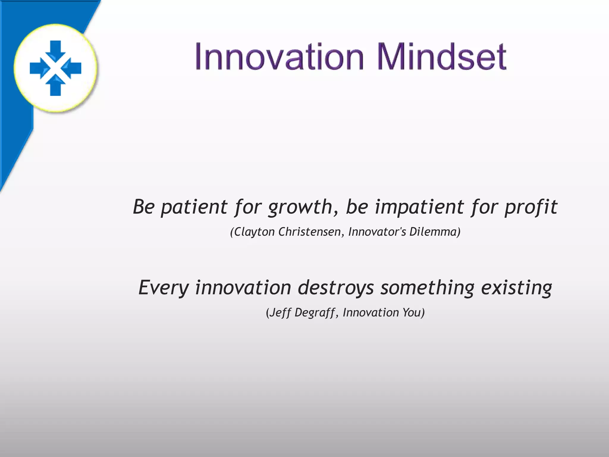 Be patient for growth, be impatient for profit
          (Clayton Christensen, Innovator's Dilemma)



Every innovation destroys something existing
                (Jeff Degraff, Innovation You)
 