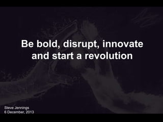 Close with an incredibly uplifting
and powerful image

Be bold, disrupt, innovate
and start a revolution

Steve Jennings
6 December, 2013

 