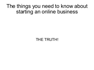 The things you need to know about
starting an online business

THE TRUTH!

 