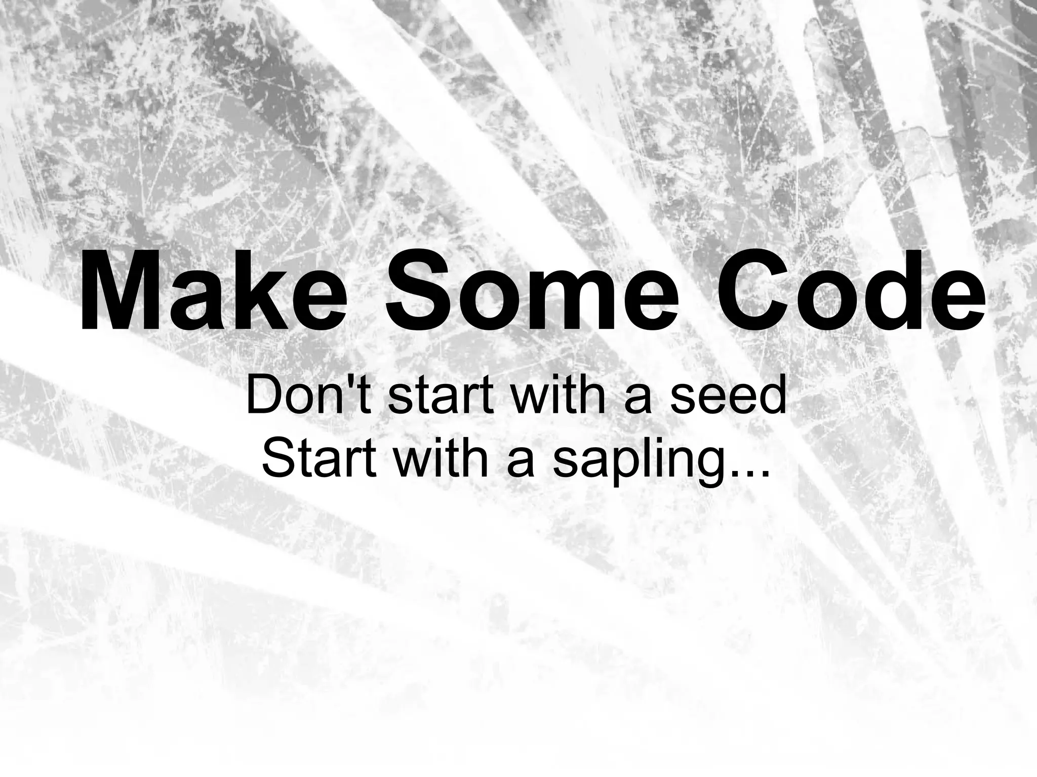 Make Some Code
  Don't start with a seed
  Start with a sapling...
 