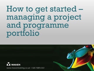 How to get started –
managing a project
and programme
portfolio


www.maventraining.co.uk І 020 7089 6161
 