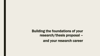 Building the foundations of your
research/thesis proposal –
and your research career
 