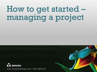 How to get started –
managing a project




www.maventraining.co.uk І 020 7089 6161
 
