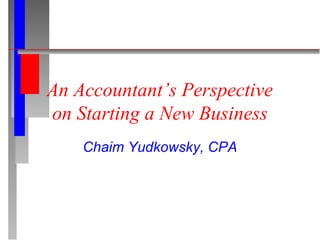 An Accountant’s Perspective
on Starting a New Business
Chaim Yudkowsky, CPA
 