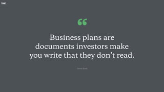 Business plans are
documents investors make
you write that they don’t read.
“
-Steve Blank
 