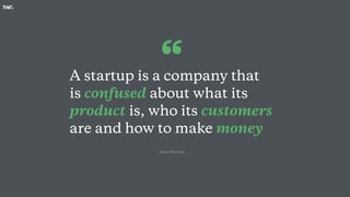 A startup is a company that
is confused about what its
product is, who its customers
are and how to make money
“
-Dave McClure
 