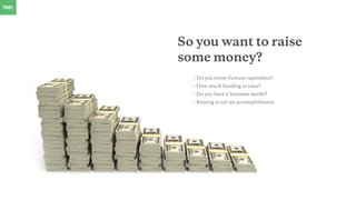 So you want to raise
some money?
• Do you know Venture capitalists?
• How much funding to raise?
• Do you have a business model?
• Raising is not an accomplishment
 