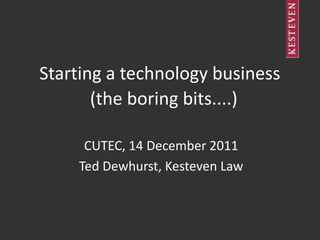 Starting a technology business
       (the boring bits....)

     CUTEC, 14 December 2011
    Ted Dewhurst, Kesteven Law
 