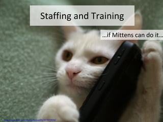 Staffing and Training … if Mittens can do it… http://www.flickr.com/photos/thetoad01/3379773554/ 