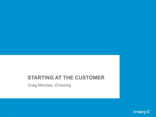 STARTING AT THE CUSTOMER Craig Menzies, iCrossing 1 
