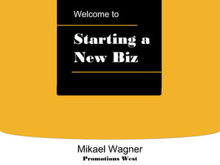 a
Starting a
New Biz
Welcome to
Mikael Wagner
Promotions West
 