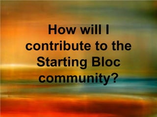 How will I
contribute to the
 Starting Bloc
  community?
 