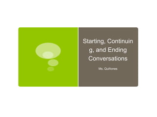 Starting, Continuin
g, and Ending
Conversations
Ms. Quiñones
 