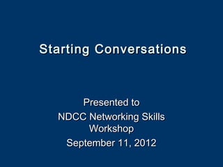 Starting Conversations



      Presented to
  NDCC Networking Skills
       Workshop
   September 11, 2012
 