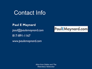 Contact Info
Paul E Maynard
paul@paulemaynard.com
817-891-1167
www.paulemaynard.com




                 Alice from Dallas and The
                   Relentless Networker
 