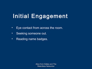 Initial Engagement
•    Eye contact from across the room.
•    Seeking someone out.
•    Reading name badges.




                  Alice from Dallas and The
                    Relentless Networker
 